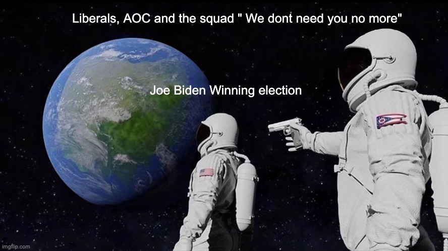 Always Has Been | Liberals, AOC and the squad " We dont need you no more"; Joe Biden Winning election | image tagged in memes,always has been | made w/ Imgflip meme maker