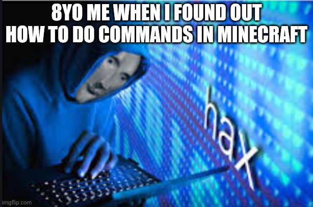 GIVE ME JAVA EDITION IM SICK OF BEDROCK | 8YO ME WHEN I FOUND OUT HOW TO DO COMMANDS IN MINECRAFT | image tagged in hax,minecraft | made w/ Imgflip meme maker