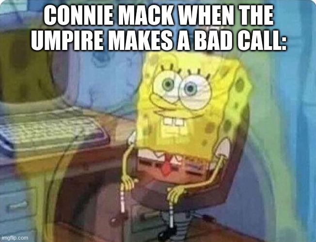 spongebob screaming inside | CONNIE MACK WHEN THE UMPIRE MAKES A BAD CALL: | image tagged in spongebob screaming inside | made w/ Imgflip meme maker