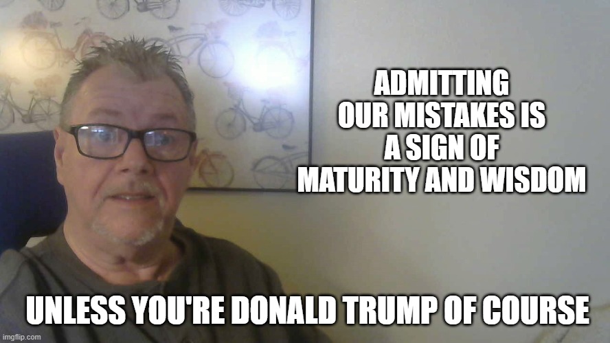 SIGN OF MATURITY | ADMITTING OUR MISTAKES IS A SIGN OF MATURITY AND WISDOM; UNLESS YOU'RE DONALD TRUMP OF COURSE | image tagged in president trump,donald trump | made w/ Imgflip meme maker