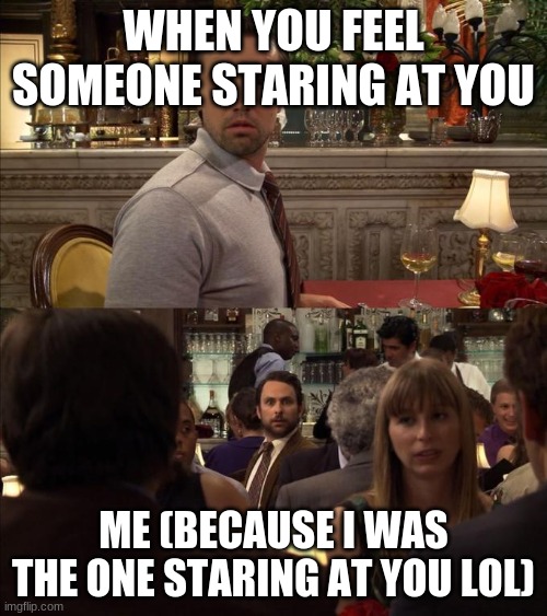 Charlie and Mac always sunny | WHEN YOU FEEL SOMEONE STARING AT YOU; ME (BECAUSE I WAS THE ONE STARING AT YOU LOL) | image tagged in charlie and mac always sunny | made w/ Imgflip meme maker
