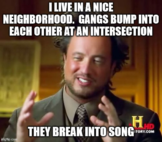 Ancient Aliens |  I LIVE IN A NICE NEIGHBORHOOD.  GANGS BUMP INTO EACH OTHER AT AN INTERSECTION; THEY BREAK INTO SONG | image tagged in memes,ancient aliens | made w/ Imgflip meme maker