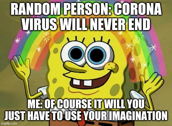 Imagination Spongebob Meme | RANDOM PERSON: CORONA VIRUS WILL NEVER END; ME: OF COURSE IT WILL YOU JUST HAVE TO USE YOUR IMAGINATION | image tagged in memes,imagination spongebob | made w/ Imgflip meme maker