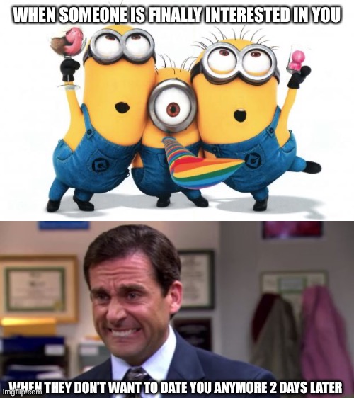 WHEN SOMEONE IS FINALLY INTERESTED IN YOU; WHEN THEY DON’T WANT TO DATE YOU ANYMORE 2 DAYS LATER | image tagged in minion party despicable me,michael scott upset | made w/ Imgflip meme maker