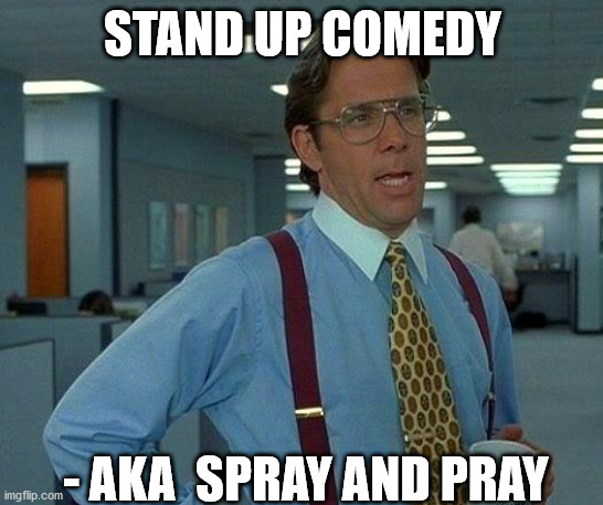 That Would Be Great | STAND UP COMEDY; - AKA  SPRAY AND PRAY | image tagged in memes,that would be great | made w/ Imgflip meme maker