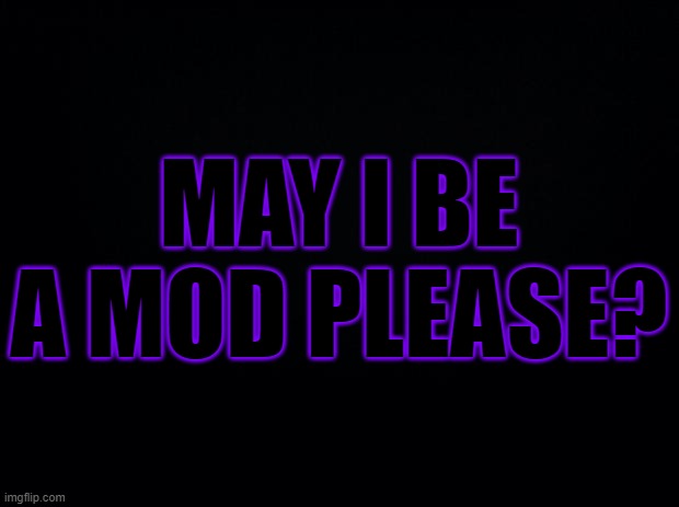 Please? | MAY I BE A MOD PLEASE? | image tagged in black background,mods | made w/ Imgflip meme maker