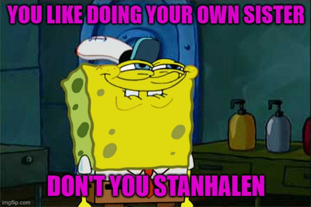 Curious Spongebob | YOU LIKE DOING YOUR OWN SISTER DON'T YOU STANHALEN | image tagged in curious spongebob | made w/ Imgflip meme maker