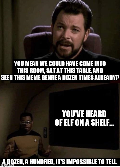 YOU MEAN WE COULD HAVE COME INTO THIS ROOM, SAT AT THIS TABLE, AND SEEN THIS MEME GENRE A DOZEN TIMES ALREADY? YOU'VE HEARD OF ELF ON A SHELF... A DOZEN, A HUNDRED, IT'S IMPOSSIBLE TO TELL. | image tagged in star trek | made w/ Imgflip meme maker