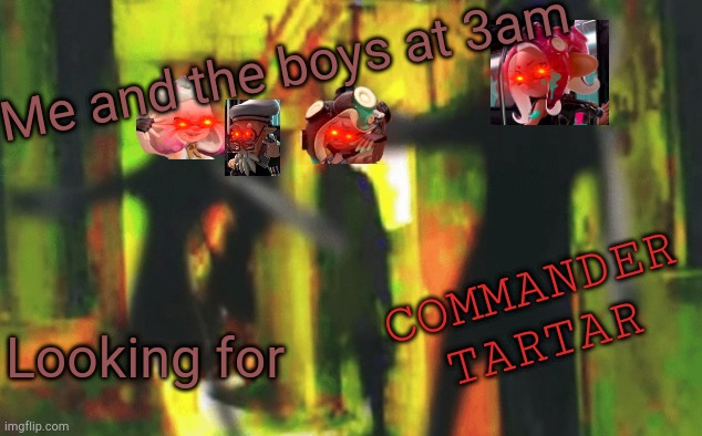 Thinking of this made me die of laughter | Me and the boys at 3am; COMMANDER TARTAR; Looking for | image tagged in me and the boys at 2am looking for x,splatoon,splatoon 2,splatoon 2 octo expansion,octo expansion | made w/ Imgflip meme maker