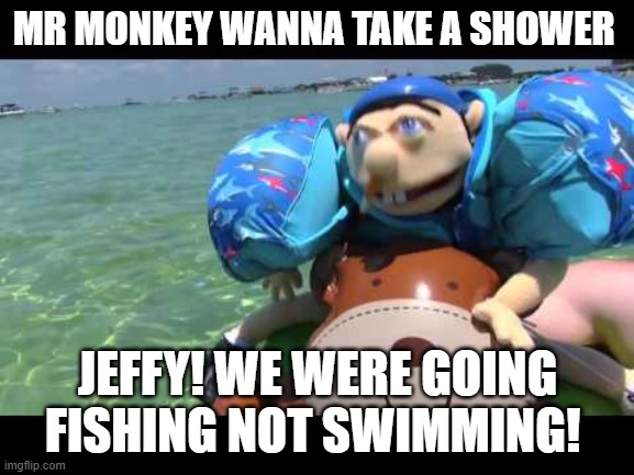 Jeffy | MR MONKEY WANNA TAKE A SHOWER; JEFFY! WE WERE GOING FISHING NOT SWIMMING! | image tagged in jeffy | made w/ Imgflip meme maker