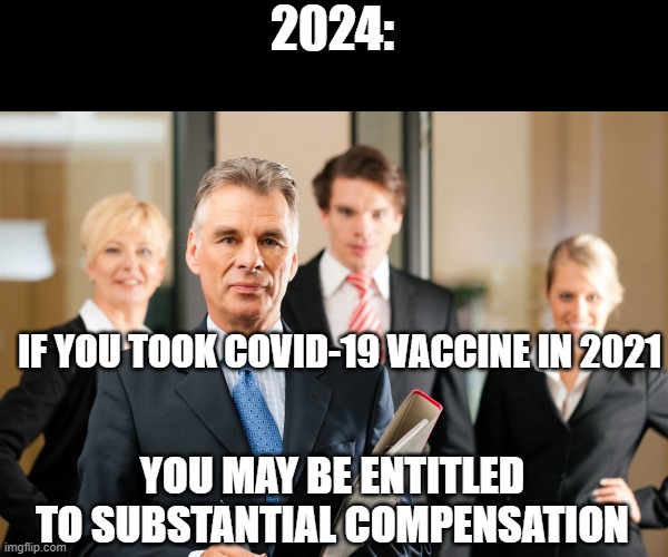 lawyers | 2024: YOU MAY BE ENTITLED TO SUBSTANTIAL COMPENSATION IF YOU TOOK COVID-19 VACCINE IN 2021 | image tagged in lawyers | made w/ Imgflip meme maker