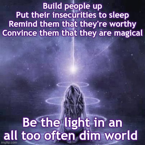 Build people up
Put their insecurities to sleep
Remind them that they're worthy
Convince them that they are magical; Be the light in an all too often dim world | image tagged in inspirational | made w/ Imgflip meme maker