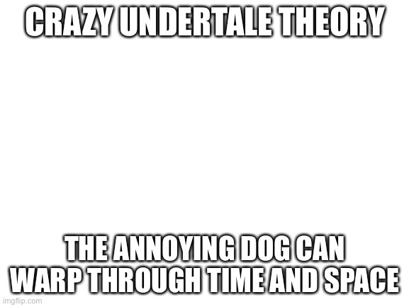 Assuming theres a FUN value that would stop the annoying dog from taking the legendary artifact | CRAZY UNDERTALE THEORY; THE ANNOYING DOG CAN WARP THROUGH TIME AND SPACE | image tagged in blank white template | made w/ Imgflip meme maker