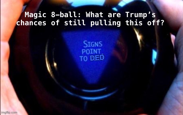 Magic 8-ball... | Magic 8-ball: What are Trump’s chances of still pulling this off? | image tagged in 8 ball signs point to ded | made w/ Imgflip meme maker