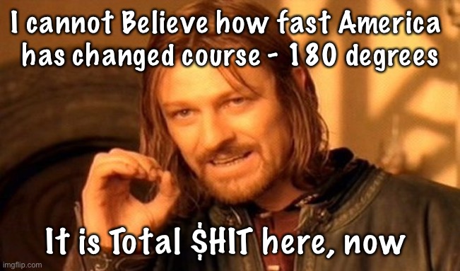 One Does Not Simply | I cannot Believe how fast America 
has changed course - 180 degrees; It is Total $HIT here, now | image tagged in memes,one does not simply | made w/ Imgflip meme maker