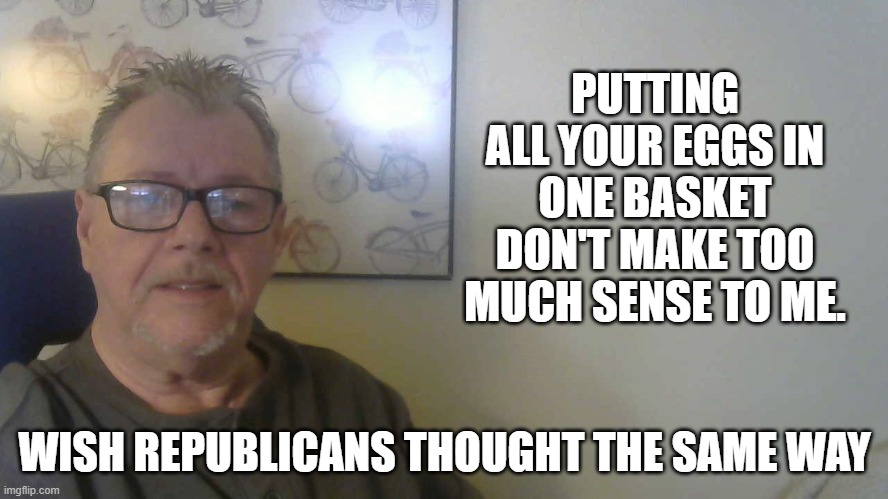 Don't make too much sense | PUTTING ALL YOUR EGGS IN ONE BASKET DON'T MAKE TOO MUCH SENSE TO ME. WISH REPUBLICANS THOUGHT THE SAME WAY | image tagged in politics,political meme,political,political humor | made w/ Imgflip meme maker