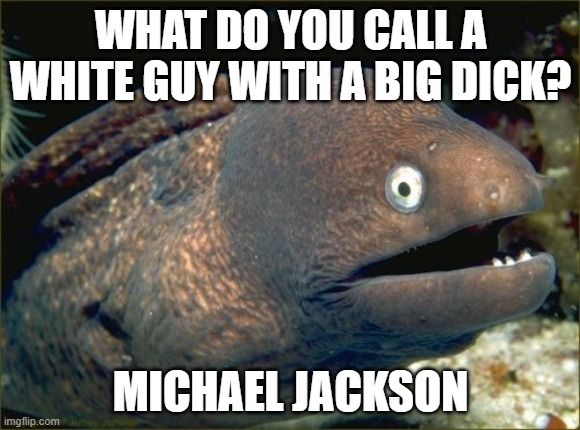 Bad Joke Eel | WHAT DO YOU CALL A WHITE GUY WITH A BIG DICK? MICHAEL JACKSON | image tagged in memes,bad joke eel | made w/ Imgflip meme maker