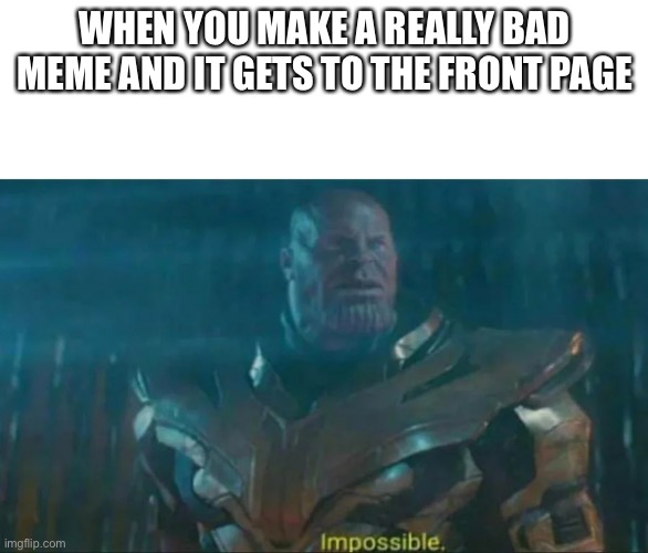 Thanos Impossible | WHEN YOU MAKE A REALLY BAD MEME AND IT GETS TO THE FRONT PAGE | image tagged in thanos impossible,memes | made w/ Imgflip meme maker
