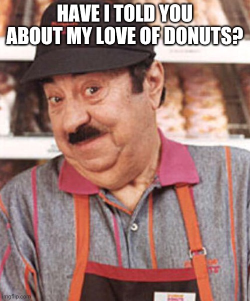 time to make the donuts | HAVE I TOLD YOU ABOUT MY LOVE OF DONUTS? | image tagged in time to make the donuts | made w/ Imgflip meme maker