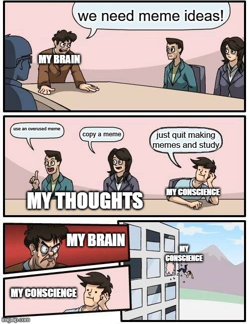 Boardroom Meeting Suggestion | we need meme ideas! MY BRAIN; use an overused meme; copy a meme; just quit making memes and study; MY CONSCIENCE; MY THOUGHTS; MY CONSCIENCE; MY BRAIN; MY CONSCIENCE | image tagged in memes,boardroom meeting suggestion | made w/ Imgflip meme maker