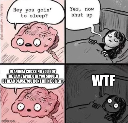 waking up brain | IN ANIMAL CROSSING YOU GOT THE GAME APRIL 8TH YOU SHOULD BE DEAD CAUSE YOU DONT DRINK OR EAT; WTF | image tagged in waking up brain | made w/ Imgflip meme maker