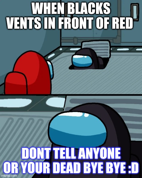 impostor of the vent | WHEN BLACKS VENTS IN FRONT OF RED; DONT TELL ANYONE OR YOUR DEAD BYE BYE :D | image tagged in impostor of the vent | made w/ Imgflip meme maker