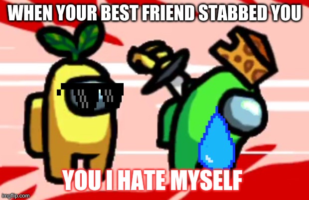 Among Us Stab | WHEN YOUR BEST FRIEND STABBED YOU; YOU I HATE MYSELF | image tagged in among us stab | made w/ Imgflip meme maker