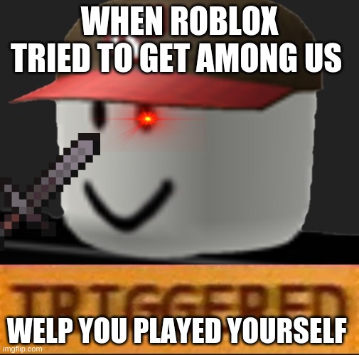 Roblox Triggered | WHEN ROBLOX TRIED TO GET AMONG US; WELP YOU PLAYED YOURSELF | image tagged in roblox triggered | made w/ Imgflip meme maker