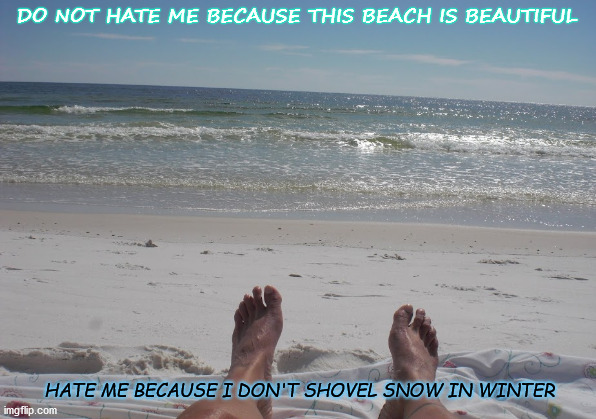 L.A. BaBy,           Lower Alabama | DO NOT HATE ME BECAUSE THIS BEACH IS BEAUTIFUL; HATE ME BECAUSE I DON'T SHOVEL SNOW IN WINTER | image tagged in beach,no snow,gulf of mexico,shorts in december | made w/ Imgflip meme maker
