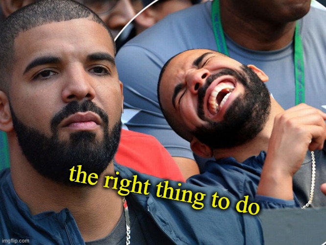 Drake serious laughing | the right thing to do | image tagged in drake serious laughing | made w/ Imgflip meme maker