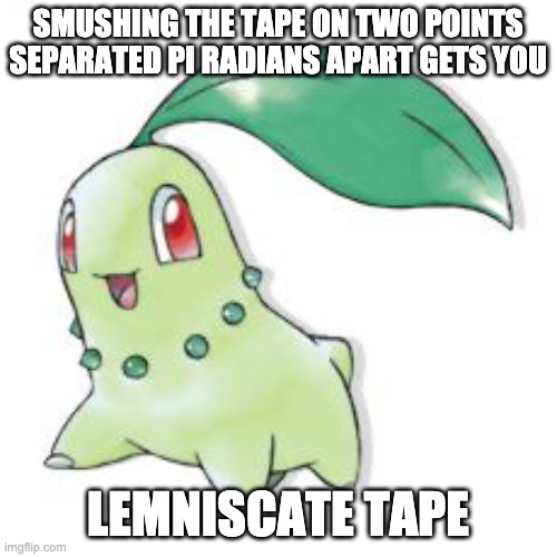 Chikorita | SMUSHING THE TAPE ON TWO POINTS SEPARATED PI RADIANS APART GETS YOU LEMNISCATE TAPE | image tagged in chikorita | made w/ Imgflip meme maker