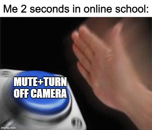 Blank Nut Button Meme | Me 2 seconds in online school:; MUTE+TURN OFF CAMERA | image tagged in memes,blank nut button | made w/ Imgflip meme maker