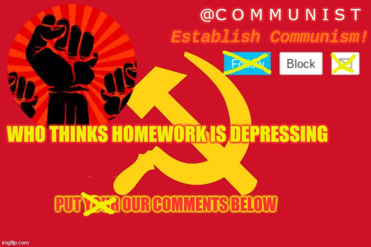 OUR comments | WHO THINKS HOMEWORK IS DEPRESSING; PUT YOUR OUR COMMENTS BELOW | image tagged in communist | made w/ Imgflip meme maker