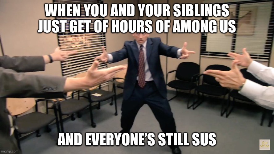 WHEN YOU AND YOUR SIBLINGS JUST GET OF HOURS OF AMONG US; AND EVERYONE’S STILL SUS | image tagged in theoffice | made w/ Imgflip meme maker