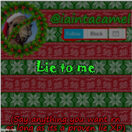 I WANNA HEAR SOME LIEEEEEEEEEEEES | Lie to me; (Say anything you want rn as long as its a proven lie XD) | image tagged in iaintacamel | made w/ Imgflip meme maker