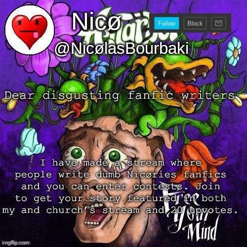 Nicø announcement | Dear disgusting fanfic writers; I have made a stream where people write dumb Nicøries fanfics and you can enter contests. Join to get your story featured in both my and church’s stream and 20 upvotes. | image tagged in nic announcement | made w/ Imgflip meme maker