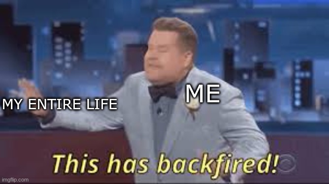 My life in a nutshell | ME; MY ENTIRE LIFE | image tagged in this has backfired | made w/ Imgflip meme maker