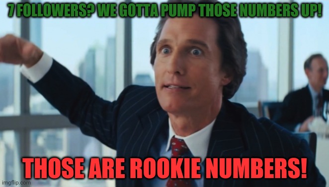 Rookie Numbers | 7 FOLLOWERS? WE GOTTA PUMP THOSE NUMBERS UP! THOSE ARE ROOKIE NUMBERS! | image tagged in rookie numbers | made w/ Imgflip meme maker