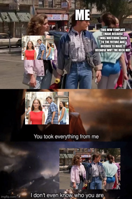 Making this a new template go bRrRrRRrRrR | ME; THIS NEW TEMPLATE I MADE BECAUSE I WAS WATCHING BACK TO THE FUTURE AND DECIDED TO MAKE IT BECAUSE WHY THE HECK NOT | image tagged in you took everything from me - i don't even know who you are,distracted boyfriend,back to the future | made w/ Imgflip meme maker