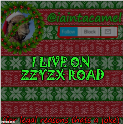 its a rael place lol, google it | I LIVE ON  ZZYZX ROAD; (for legal reasons thats a joke) | image tagged in iaintacamel | made w/ Imgflip meme maker