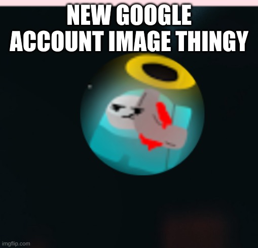 Google Account image Update | NEW GOOGLE ACCOUNT IMAGE THINGY | image tagged in idk,sus,cyan_official | made w/ Imgflip meme maker