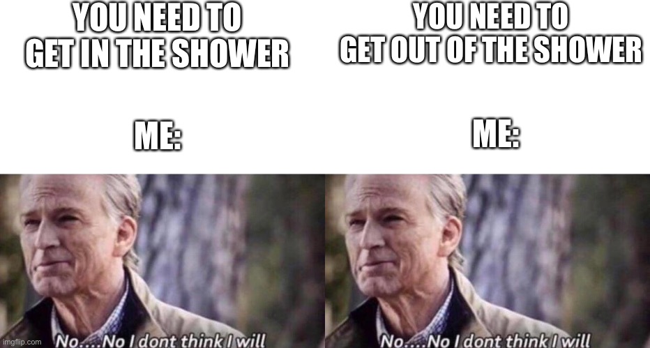 Me in the mornings | YOU NEED TO GET IN THE SHOWER; YOU NEED TO GET OUT OF THE SHOWER; ME:; ME: | image tagged in no i don't think i will | made w/ Imgflip meme maker