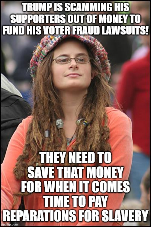 College Liberal | TRUMP IS SCAMMING HIS SUPPORTERS OUT OF MONEY TO FUND HIS VOTER FRAUD LAWSUITS! THEY NEED TO SAVE THAT MONEY FOR WHEN IT COMES TIME TO PAY REPARATIONS FOR SLAVERY | image tagged in memes,college liberal,trump,slavery,money,election 2020 | made w/ Imgflip meme maker