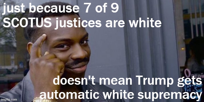 guess Trump figured they'd be just as eager as him to shred all those black votes | just because 7 of 9 SCOTUS justices are white; doesn't mean Trump gets automatic white supremacy | image tagged in thinking black man meme,scotus,supreme court,white supremacy,trump is an asshole,election 2020 | made w/ Imgflip meme maker