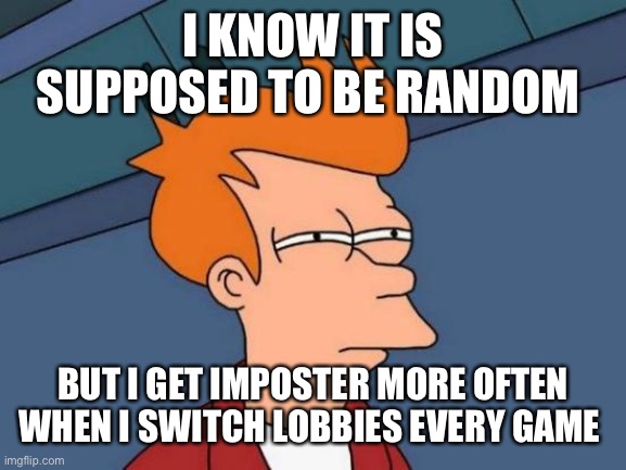 Odd | I KNOW IT IS SUPPOSED TO BE RANDOM; BUT I GET IMPOSTER MORE OFTEN WHEN I SWITCH LOBBIES EVERY GAME | image tagged in memes,futurama fry | made w/ Imgflip meme maker