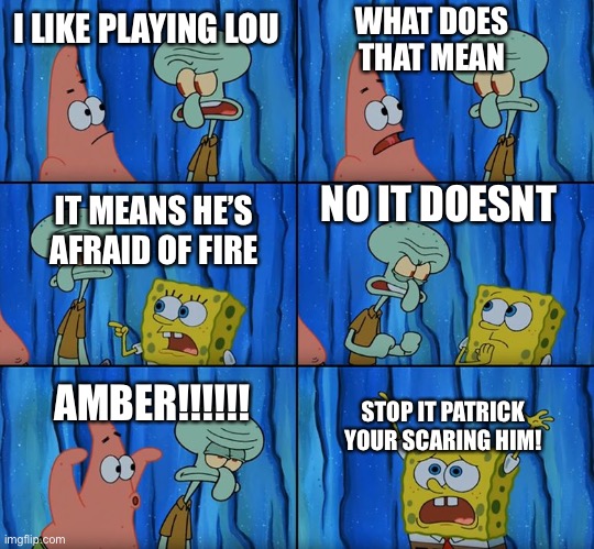 Lou Mains Be Like: | WHAT DOES THAT MEAN; I LIKE PLAYING LOU; NO IT DOESNT; IT MEANS HE’S AFRAID OF FIRE; AMBER!!!!!! STOP IT PATRICK YOUR SCARING HIM! | image tagged in stop it patrick you're scaring him,brawl stars | made w/ Imgflip meme maker