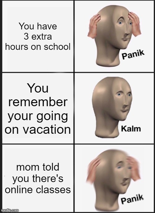 Panik Kalm Panik | You have 3 extra hours on school; You remember your going on vacation; mom told you there's online classes | image tagged in memes,panik kalm panik | made w/ Imgflip meme maker