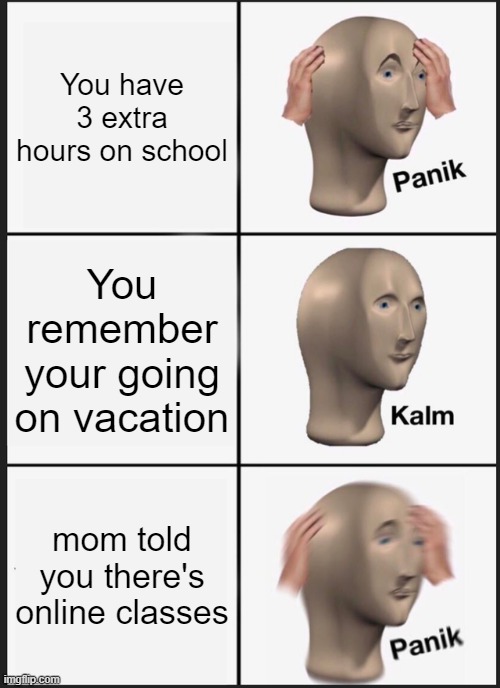 Panik Kalm Panik Meme | You have 3 extra hours on school; You remember your going on vacation; mom told you there's online classes | image tagged in memes,panik kalm panik | made w/ Imgflip meme maker