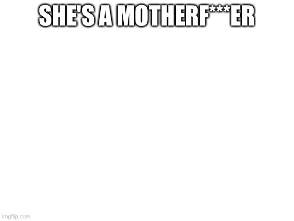 Blank White Template | SHE'S A MOTHERF***ER | image tagged in blank white template | made w/ Imgflip meme maker