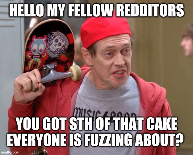 Steve Buscemi Fellow Kids | HELLO MY FELLOW REDDITORS; YOU GOT STH OF THAT CAKE EVERYONE IS FUZZING ABOUT? | image tagged in steve buscemi fellow kids | made w/ Imgflip meme maker